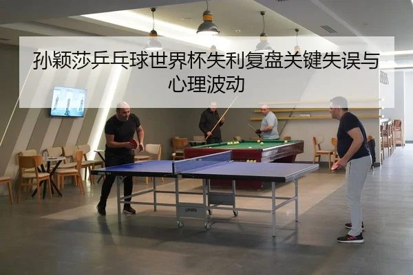 孙颖莎乒乓球世界杯失利复盘关键失误与心理波动
