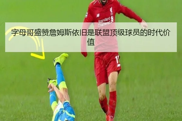 字母哥盛赞詹姆斯依旧是联盟顶级球员的时代价值