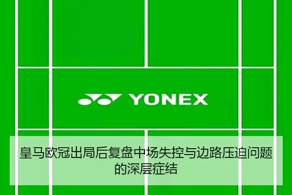 皇马欧冠出局后复盘中场失控与边路压迫问题的深层症结