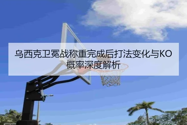 乌西克卫冕战称重完成后打法变化与KO概率深度解析
