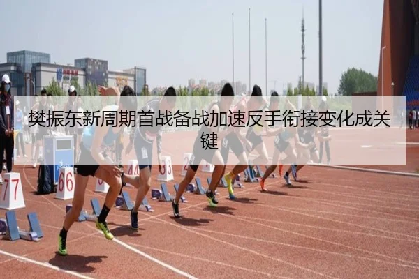 樊振东新周期首战备战加速反手衔接变化成关键